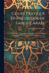 Produktbild: Cours Pratique Et Th&eacute;orique De Langue Arabe: Renfermant Les Principes D&eacute;taill&eacute;s De La Lecture, De La Grammaire Et Du Style: Ainsi Que Les &Eacute;l&eacute;ments De