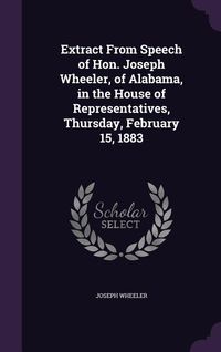 Produktbild: Extract From Speech of Hon. Joseph Wheeler, of Alabama, in the House of Representatives, Thursday, February 15, 1883