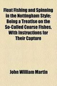 Produktbild: Float Fishing and Spinning in the Nottingham Style; Being a Treatise on the So-Called Coarse Fishes, with Instructions for Their Capture