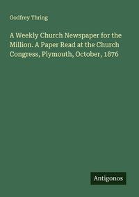 Produktbild: A Weekly Church Newspaper for the Million. A Paper Read at the Church Congress, Plymouth, October, 1876
