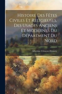 Produktbild: Histoire Des F&ecirc;tes Civiles Et Religieuses, Des Usages Anciens Et Modernes Du D&eacute;partment Du Nord