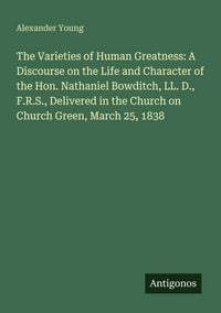 Produktbild: The Varieties of Human Greatness: A Discourse on the Life and Character of the Hon. Nathaniel Bowditch, LL. D., F.R.S., Delivered in the Church on Chu