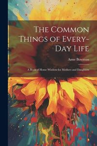 Produktbild: The Common Things of Every-Day Life: A Book of Home Wisdom for Mothers and Daughters