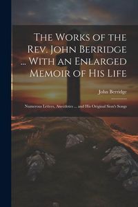 Produktbild: The Works of the Rev. John Berridge ... With an Enlarged Memoir of His Life: Numerous Letters, Anecdotes ... and His Original Sion's Songs