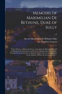 Produktbild: Memoirs of Maximilian De Bethune, Duke of Sully: Prime Minister to Henry the Great. Containing the History of the Life and Reign of That Monarch, and