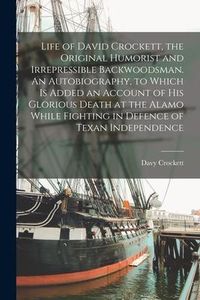 Produktbild: Life of David Crockett, the Original Humorist and Irrepressible Backwoodsman. An Autobiography, to Which is Added an Account of his Glorious Death at