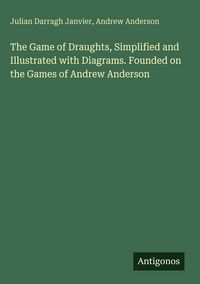 Produktbild: The Game of Draughts, Simplified and Illustrated with Diagrams. Founded on the Games of Andrew Anderson