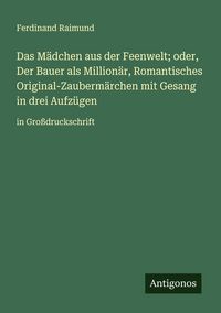Produktbild: Das M&auml;dchen aus der Feenwelt; oder, Der Bauer als Million&auml;r, Romantisches Original-Zauberm&auml;rchen mit Gesang in drei Aufz&uuml;gen