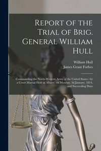 Produktbild: Report of the Trial of Brig. General William Hull; Commanding the North-western Army of the United States [microform]: by a Court Martial Held at Alba