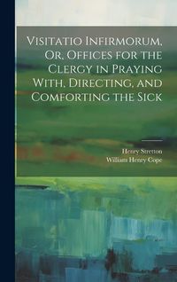 Produktbild: Visitatio Infirmorum, Or, Offices for the Clergy in Praying With, Directing, and Comforting the Sick