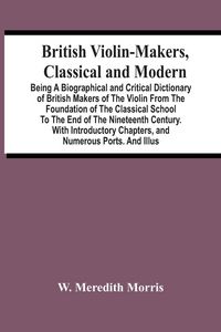 Produktbild: British Violin-Makers, Classical And Modern; Being A Biographical And Critical Dictionary Of British Makers Of The Violin From The Foundation Of The C