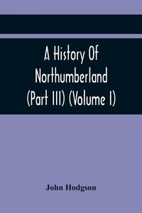 Produktbild: A History Of Northumberland (Part III) (Volume I); Containing Ancient Record And Historical Papers