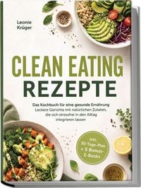 Produktbild: Clean Eating Rezepte: Das Kochbuch f&uuml;r eine gesunde Ern&auml;hrung &ndash; Leckere Gerichte mit nat&uuml;rlichen Zutaten, die sich stressfrei in den Alltag integrieren lassen &ndash; inkl. 30-Tage-Plan + 5 Bonus-E-Books
