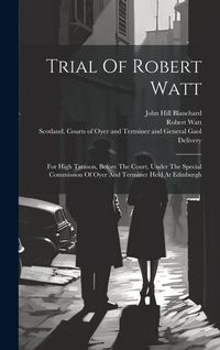Produktbild: Trial Of Robert Watt: For High Treason, Before The Court, Under The Special Commission Of Oyer And Terminer Held At Edinburgh