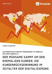 Produktbild: Der m&uuml;hsame Kampf um den ehemaligen Kunden. Die Kundenr&uuml;ckgewinnung im Zeitalter der Digitalisierung