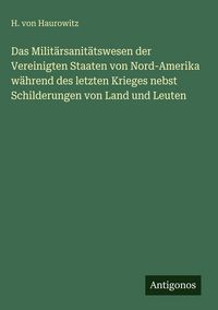 Produktbild: Das Milit&auml;rsanit&auml;tswesen der Vereinigten Staaten von Nord-Amerika w&auml;hrend des letzten Krieges nebst Schilderungen von Land und Leuten