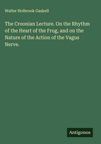 Produktbild: The Croonian Lecture. On the Rhythm of the Heart of the Frog, and on the Nature of the Action of the Vagus Nerve.