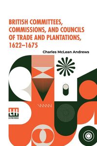 Produktbild: British Committees, Commissions, And Councils Of Trade And Plantations, 1622-1675
