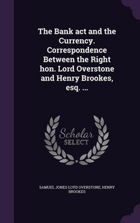 Produktbild: The Bank act and the Currency. Correspondence Between the Right hon. Lord Overstone and Henry Brookes, esq. ...