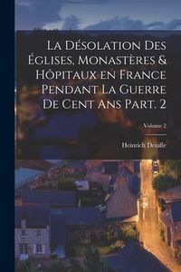 Produktbild: La d&eacute;solation des &eacute;glises, monast&egrave;res & h&ocirc;pitaux en France pendant la guerre de cent ans Part. 2; Volume 2