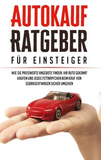 Produktbild: Autokauf Ratgeber f&uuml;r Einsteiger: Wie Sie preiswerte Angebote finden, Ihr Auto g