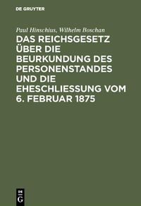Produktbild: Das Reichsgesetz &uuml;ber die Beurkundung des Personenstandes und die Eheschlie&szlig;ung vom 6. Februar 1875