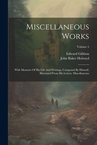 Produktbild: Miscellaneous Works: With Memoirs Of His Life And Writings, Composed By Himself, Illustrated From His Letters. Miscellaneous; Volume 5
