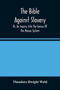 Produktbild: The Bible Against Slavery, Or, An Inquiry Into The Genius Of The Mosaic System, And The Teachings Of The Old Testament On The Subject Of Human Rights