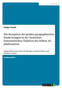 Produktbild: Die Rezeption der gro&szlig;en geographischen Entdeckungen in der deutschen humanistischen Tradition des fr&uuml;hen 16. Jahrhunderts
