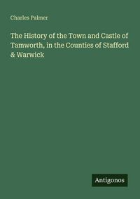 Produktbild: The History of the Town and Castle of Tamworth, in the Counties of Stafford & Warwick