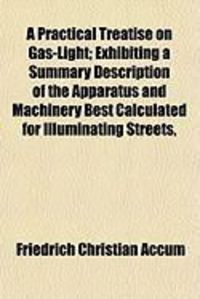 Produktbild: A Practical Treatise on Gas-Light; Exhibiting a Summary Description of the Apparatus and Machinery Best Calculated for Illuminating Streets,