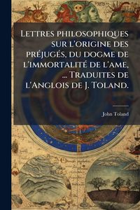 Produktbild: Lettres philosophiques sur l'origine des pr&Atilde;(c)jug&Atilde;(c)s, du dogme de l'immortalit&Atilde;(c) de l'ame, ... Traduites de l'Anglois de J. Toland.