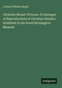 Produktbild: Christian Mosaic Pictures. A Catalogue of Reproductions of Christian Mosaics Exhibited in the South Kensington Museum