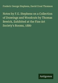 Produktbild: Notes by F.G. Stephens on a Collection of Drawings and Woodcuts by Thomas Bewick, Exhibited at the Fine Art Society's Rooms, 1880