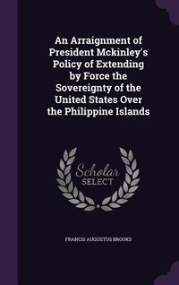 Produktbild: An Arraignment of President Mckinley's Policy of Extending by Force the Sovereignty of the United States Over the Philippine Islands