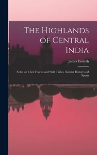 Produktbild: The Highlands of Central India: Notes on Their Forests and Wild Tribes, Natural History and Sports