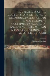 Produktbild: The Credibility Of The Gospel History, Or The Facts Occasionally Mention'd In The New Testament Confirmed By Passages Of Ancient Authors... With An Ap