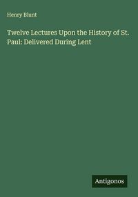 Produktbild: Twelve Lectures Upon the History of St. Paul: Delivered During Lent