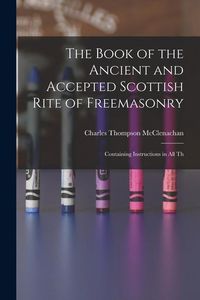 Produktbild: The Book of the Ancient and Accepted Scottish Rite of Freemasonry: Containing Instructions in all Th