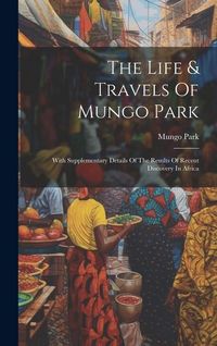 Produktbild: The Life & Travels Of Mungo Park: With Supplementary Details Of The Results Of Recent Discovery In Africa