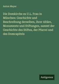 Produktbild: Die Domkirche zu U.L. Frau in M&uuml;nchen: Geschichte und Beschreibung derselben, ihrer Alt&auml;re, Monumente und Stiftungen, sammt der Geschichte des Stiftes