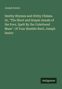 Produktbild: Smithy Rhymes and Stithy Chimes. Or, "The Short and Simple Annals of the Poor, Spelt By the Unlettered Muse". Of Your Humble Bard, Joseph Senior