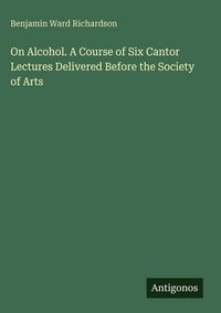 Produktbild: On Alcohol. A Course of Six Cantor Lectures Delivered Before the Society of Arts