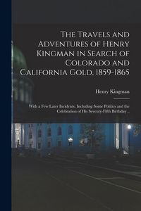 Produktbild: The Travels and Adventures of Henry Kingman in Search of Colorado and California Gold, 1859-1865; With a few Later Incidents, Including Some Politics