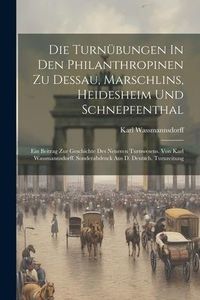 Produktbild: Die Turn&uuml;bungen In Den Philanthropinen Zu Dessau, Marschlins, Heidesheim Und Schnepfenthal: Ein Beitrag Zur Geschichte Des Neueren Turnwesens. Von Kar