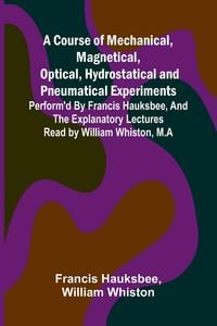Produktbild: A Course of Mechanical, Magnetical, Optical, Hydrostatical and Pneumatical Experiments; perform'd by Francis Hauksbee, and the Explanatory Lectures re