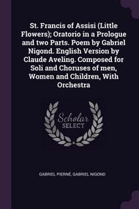 Produktbild: St. Francis of Assisi (Little Flowers); Oratorio in a Prologue and two Parts. Poem by Gabriel Nigond. English Version by Claude Aveling. Composed for Soli and Choruses of men, Women and Children, With Orchestra
