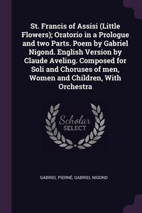 Produktbild: St. Francis of Assisi (Little Flowers); Oratorio in a Prologue and two Parts. Poem by Gabriel Nigond. English Version by Claude Aveling. Composed for