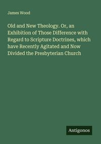Produktbild: Old and New Theology. Or, an Exhibition of Those Difference with Regard to Scripture Doctrines, which have Recently Agitated and Now Divided the Presbyterian Church
