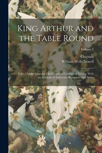 Produktbild: King Arthur and the Table Round: Tales Chiefly After the Old French of Crestien of Troyes, With an Account of Arthurian Romance, and Notes; Volume 2